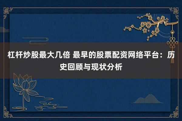杠杆炒股最大几倍 最早的股票配资网络平台：历史回顾与现状分析