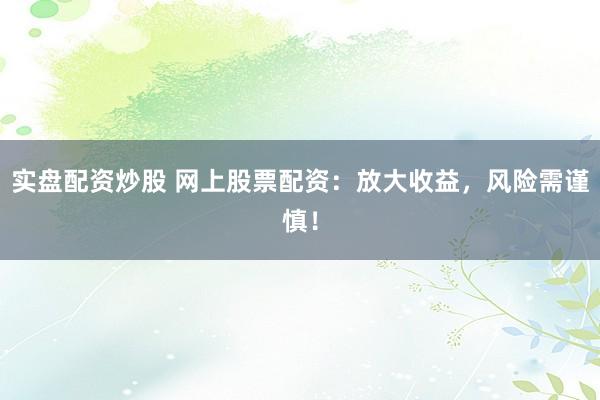 实盘配资炒股 网上股票配资：放大收益，风险需谨慎！