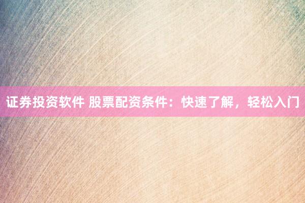 证券投资软件 股票配资条件:快速了解,轻松入门