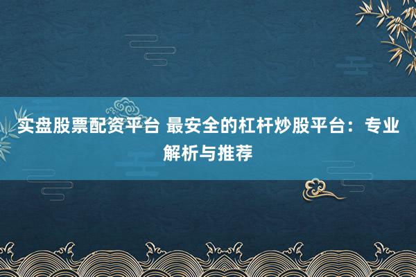实盘股票配资平台 最安全的杠杆炒股平台：专业解析与推荐