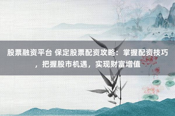 股票融资平台 保定股票配资攻略：掌握配资技巧，把握股市机遇，实现财富增值