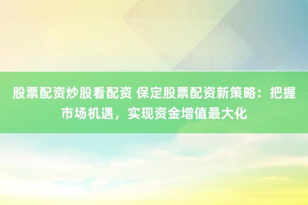 股票配资炒股看配资 保定股票配资新策略：把握市场机遇，实现资金增值最大化