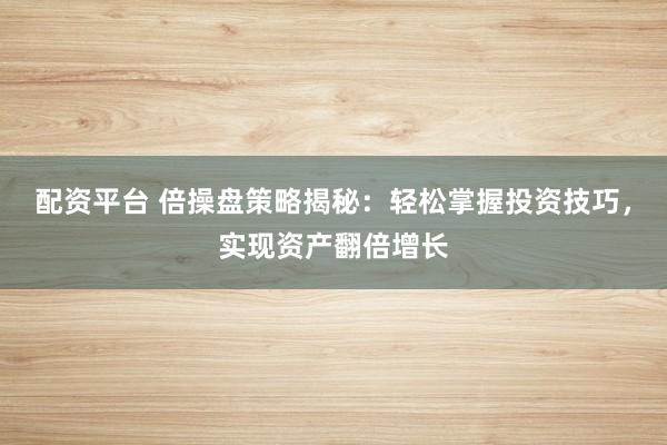 配资平台 倍操盘策略揭秘:轻松掌握投资技巧,实现资产翻倍增长