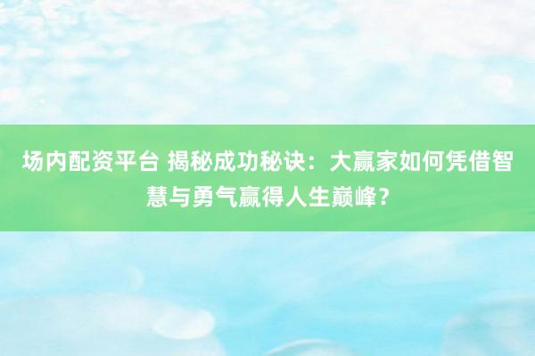 场内配资平台 揭秘成功秘诀：大赢家如何凭借智慧与勇气赢得人生巅峰？