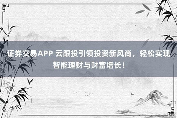 证券交易APP 云跟投引领投资新风尚，轻松实现智能理财与财富增长！