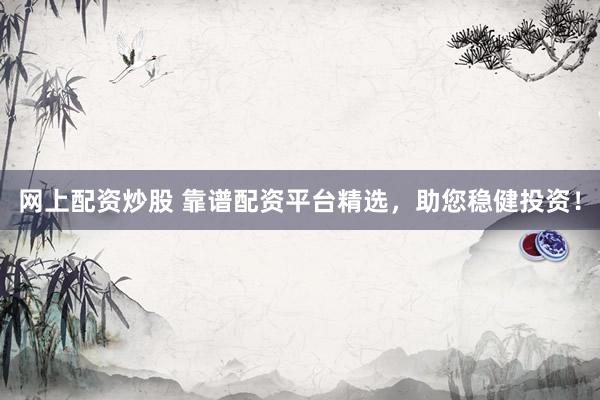 网上配资炒股 靠谱配资平台精选，助您稳健投资！