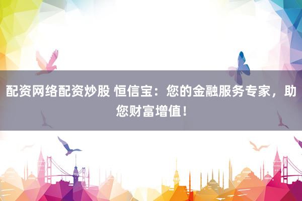 配资网络配资炒股 恒信宝:您的金融服务专家,助您财富增值!