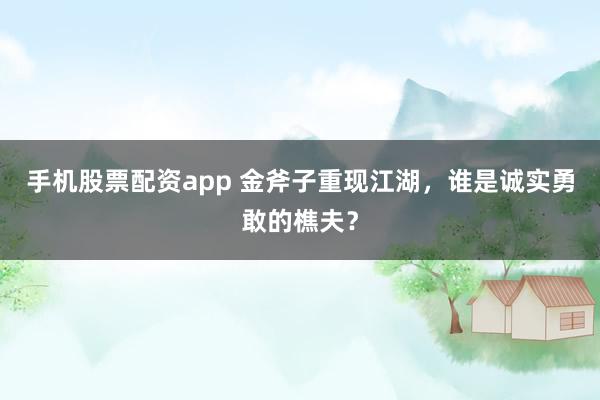 手机股票配资app 金斧子重现江湖，谁是诚实勇敢的樵夫？