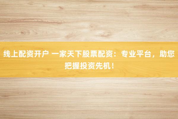 线上配资开户 一家天下股票配资：专业平台，助您把握投资先机！
