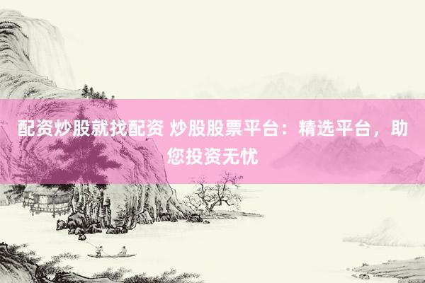 配资炒股就找配资 炒股股票平台：精选平台，助您投资无忧