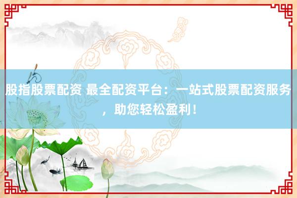 股指股票配资 最全配资平台：一站式股票配资服务，助您轻松盈利！