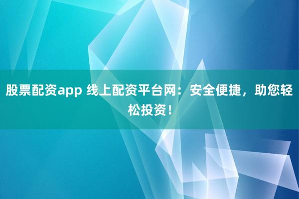 股票配资app 线上配资平台网：安全便捷，助您轻松投资！