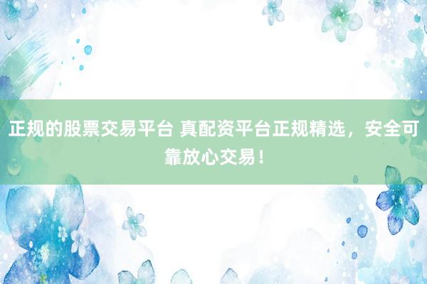 正规的股票交易平台 真配资平台正规精选，安全可靠放心交易！