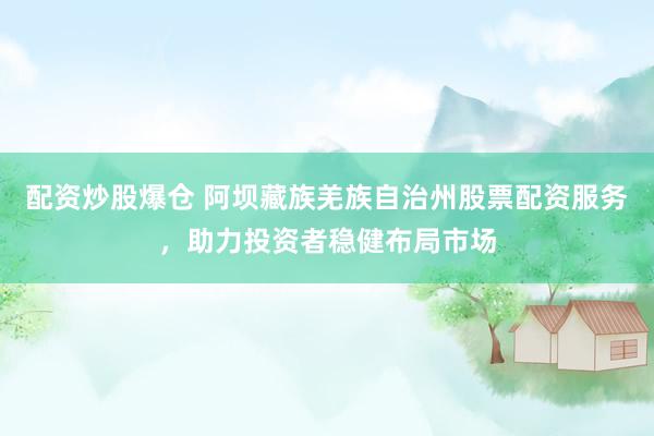配资炒股爆仓 阿坝藏族羌族自治州股票配资服务,助力投资者稳健布局市场