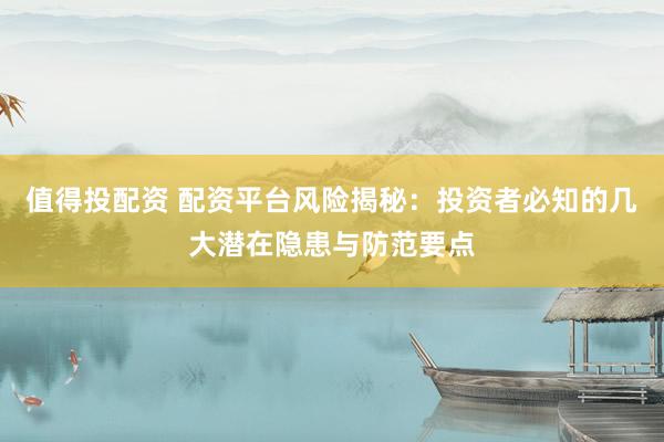 值得投配资 配资平台风险揭秘：投资者必知的几大潜在隐患与防范要点