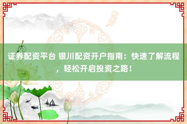 证券配资平台 银川配资开户指南：快速了解流程，轻松开启投资之路！