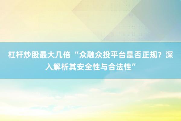 杠杆炒股最大几倍 “众融众投平台是否正规？深入解析其安全性与合法性”