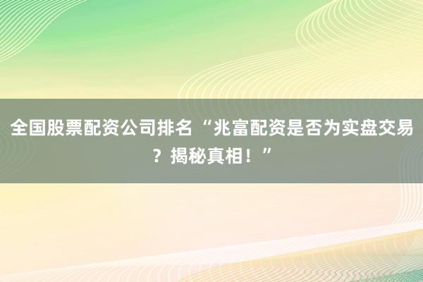 全国股票配资公司排名 “兆富配资是否为实盘交易?揭秘真相!”